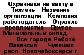 Охранники на вахту в Тюмень › Название организации ­ Компания-работодатель › Отрасль предприятия ­ Другое › Минимальный оклад ­ 36 000 - Все города Работа » Вакансии   . Чувашия респ.,Новочебоксарск г.